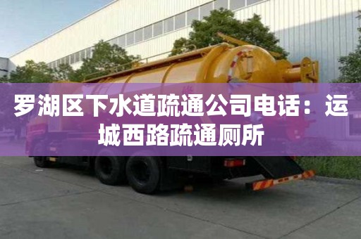 羅湖區下水道疏通公司電話：運城西路疏通廁所