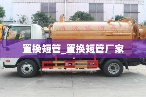 置換短管_置換短管廠家
