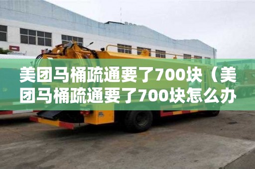 美團馬桶疏通要了700塊（美團馬桶疏通要了700塊怎么辦）
