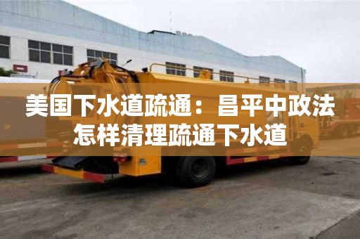 美國(guó)下水道疏通：昌平中政法怎樣清理疏通下水道