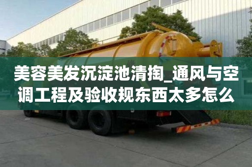 美容美發沉淀池清掏_通風與空調工程及驗收規東西太多怎么辦