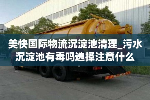 美快國際物流沉淀池清理_污水沉淀池有毒嗎選擇注意什么