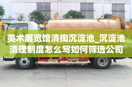 美術展覽館清掏沉淀池_沉淀池清理制度怎么寫如何篩選公司