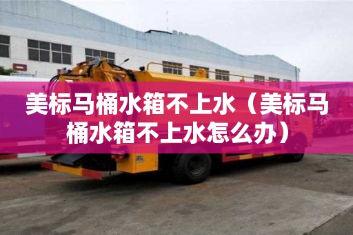 美標馬桶水箱不上水（美標馬桶水箱不上水怎么辦）