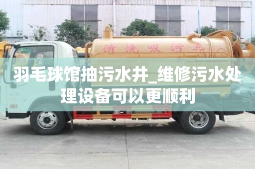 羽毛球館抽污水井_維修污水處理設備可以更順利