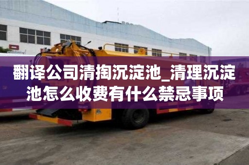 翻譯公司清掏沉淀池_清理沉淀池怎么收費有什么禁忌事項