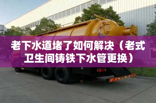 老下水道堵了如何解決(老式衛生間鑄鐵下水管更換) 老下水道堵了如何解決(老式衛生間鑄鐵下水管更換)
