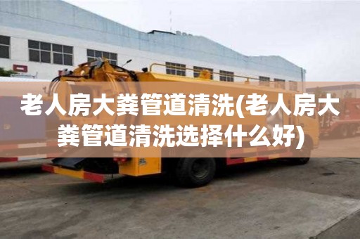 老人房大糞管道清洗(老人房大糞管道清洗選擇什么好)