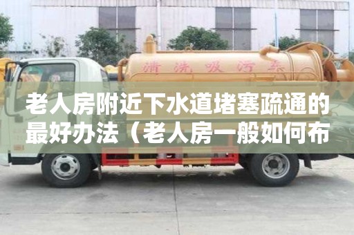 老人房附近下水道堵塞疏通的最好辦法（老人房一般如何布置）