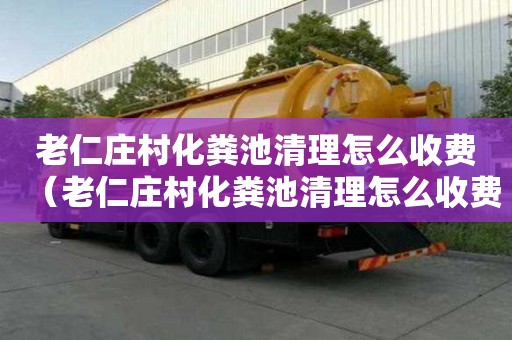 老仁莊村化糞池清理怎么收費（老仁莊村化糞池清理怎么收費的）