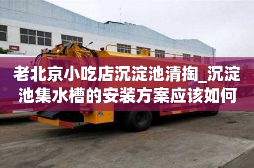 老北京小吃店沉淀池清掏_沉淀池集水槽的安裝方案應該如何省錢