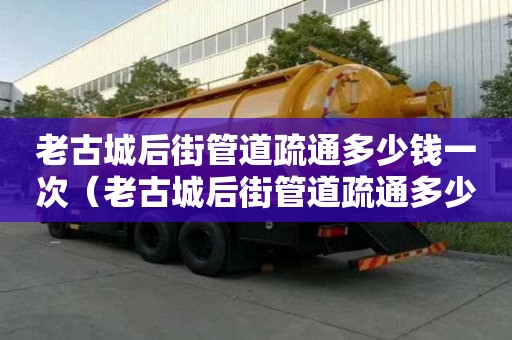 老古城后街管道疏通多少錢一次（老古城后街管道疏通多少錢一次啊）