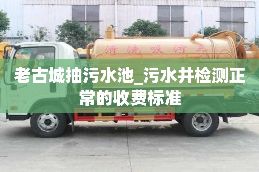老古城抽污水池_污水井檢測正常的收費標準