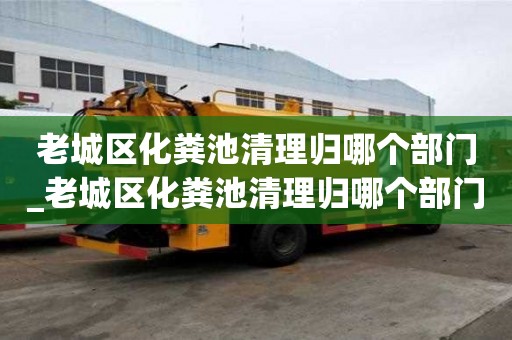老城區化糞池清理歸哪個部門_老城區化糞池清理歸哪個部門管