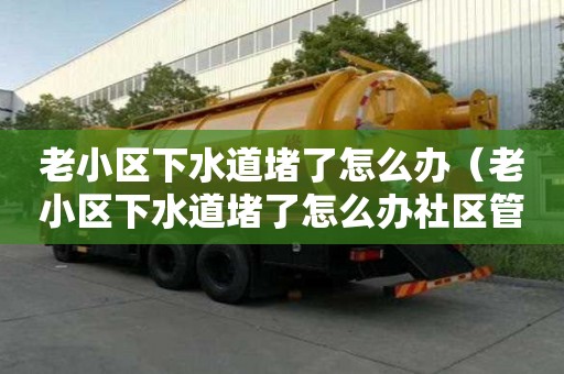 老小區(qū)下水道堵了怎么辦（老小區(qū)下水道堵了怎么辦社區(qū)管嗎）