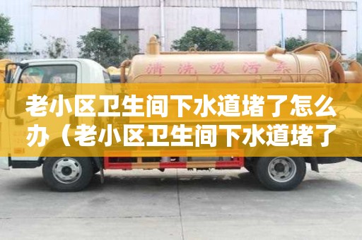 老小區衛生間下水道堵了怎么辦（老小區衛生間下水道堵了怎么辦視頻）