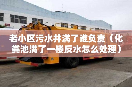 老小區(qū)污水井滿了誰負責（化糞池滿了一樓反水怎么處理）