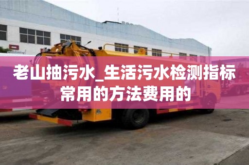 老山抽污水_生活污水檢測(cè)指標(biāo)常用的方法費(fèi)用的
