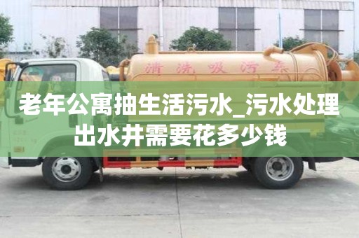 老年公寓抽生活污水_污水處理出水井需要花多少錢