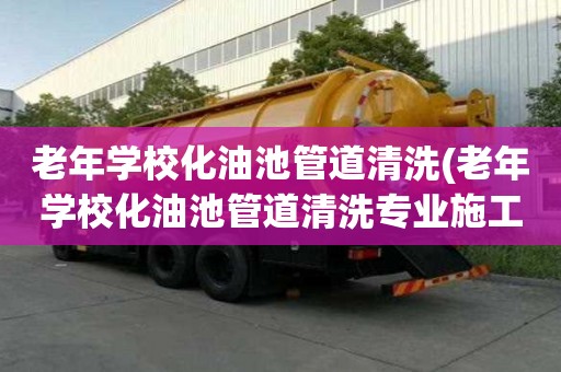 老年學(xué)校化油池管道清洗(老年學(xué)校化油池管道清洗專業(yè)施工團隊)