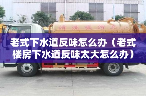 老式下水道反味怎么辦（老式樓房下水道反味太大怎么辦）