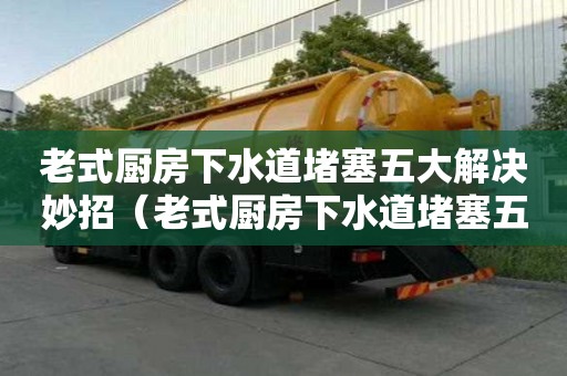 老式廚房下水道堵塞五大解決妙招(老式廚房下水道堵塞五大解決妙招視頻) 老式廚房下水道堵塞五大解決妙招(老式廚房下水道堵塞五大解決妙招視頻)