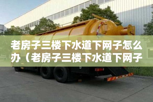 老房子三樓下水道下網(wǎng)子怎么辦(老房子三樓下水道下網(wǎng)子怎么辦呢) 老房子三樓下水道下網(wǎng)子怎么辦(老房子三樓下水道下網(wǎng)子怎么辦呢)