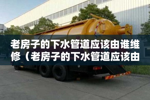 老房子的下水管道應該由誰維修（老房子的下水管道應該由誰維修好）