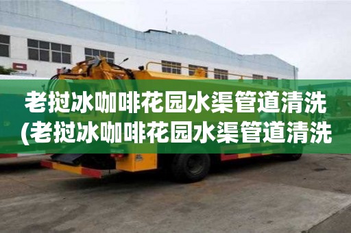 老撾冰咖啡花園水渠管道清洗(老撾冰咖啡花園水渠管道清洗服務(wù)有哪些)