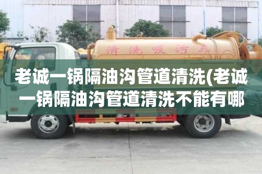 老誠一鍋隔油溝管道清洗(老誠一鍋隔油溝管道清洗不能有哪些)