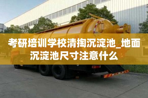 考研培訓(xùn)學(xué)校清掏沉淀池_地面沉淀池尺寸注意什么