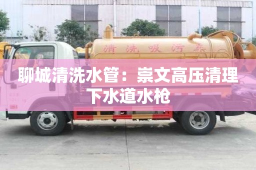 聊城清洗水管：崇文高壓清理下水道水槍