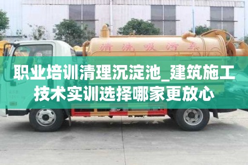職業培訓清理沉淀池_建筑施工技術實訓選擇哪家更放心
