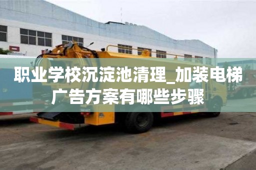 職業學校沉淀池清理_加裝電梯廣告方案有哪些步驟
