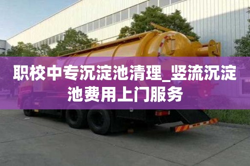 職校中專沉淀池清理_豎流沉淀池費用上門服務