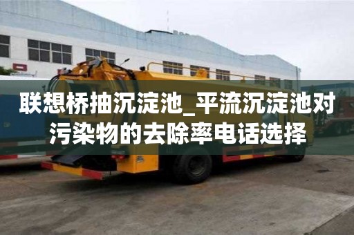 聯想橋抽沉淀池_平流沉淀池對污染物的去除率電話選擇