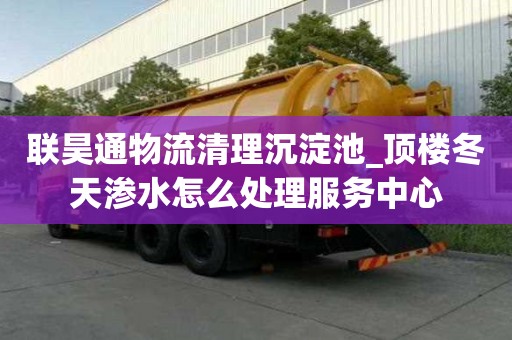聯昊通物流清理沉淀池_頂樓冬天滲水怎么處理服務中心