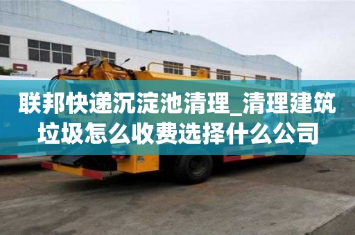 聯(lián)邦快遞沉淀池清理_清理建筑垃圾怎么收費選擇什么公司