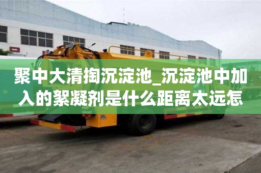 聚中大清掏沉淀池_沉淀池中加入的絮凝劑是什么距離太遠怎么辦