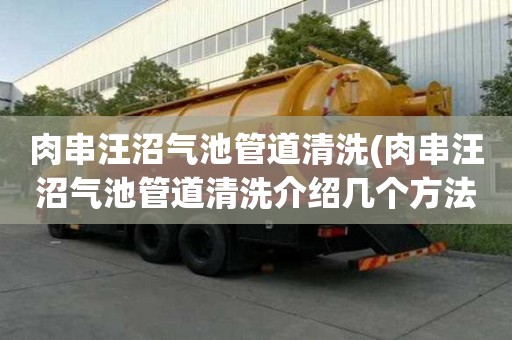 肉串汪沼氣池管道清洗(肉串汪沼氣池管道清洗介紹幾個方法)