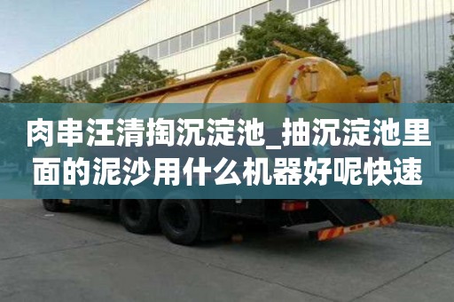 肉串汪清掏沉淀池_抽沉淀池里面的泥沙用什么機(jī)器好呢快速技巧
