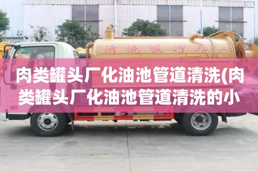 肉類罐頭廠化油池管道清洗(肉類罐頭廠化油池管道清洗的小常識)