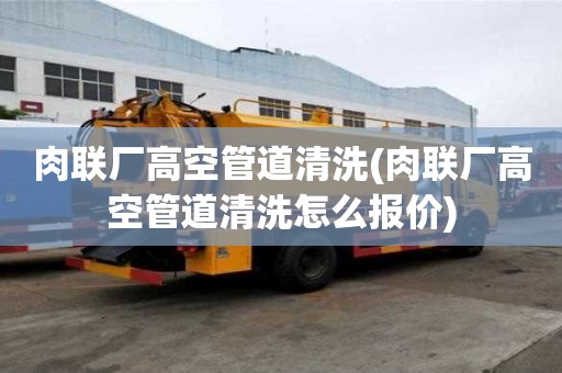 肉聯(lián)廠高空管道清洗(肉聯(lián)廠高空管道清洗怎么報(bào)價(jià))