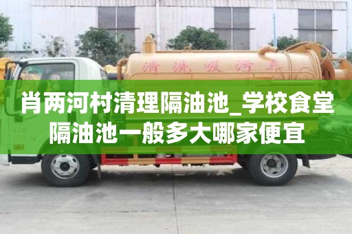 肖兩河村清理隔油池_學(xué)校食堂隔油池一般多大哪家便宜