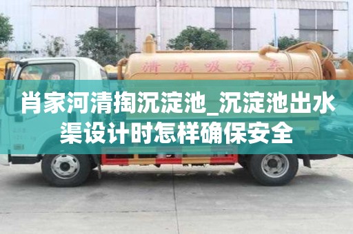 肖家河清掏沉淀池_沉淀池出水渠設(shè)計(jì)時(shí)怎樣確保安全