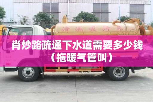 肖炒路疏通下水道需要多少錢（拖暖氣管叫）