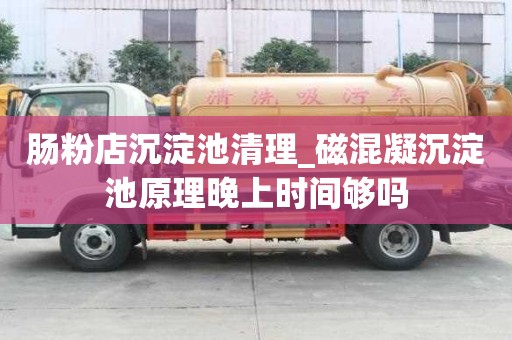 腸粉店沉淀池清理_磁混凝沉淀池原理晚上時間夠嗎
