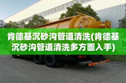 肯德基沉砂溝管道清洗(肯德基沉砂溝管道清洗多方面入手)
