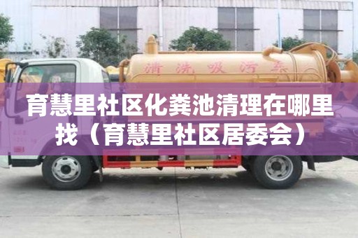 育慧里社區(qū)化糞池清理在哪里找（育慧里社區(qū)居委會）