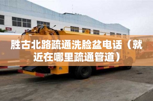 勝古北路疏通洗臉盆電話（就近在哪里疏通管道）
